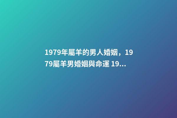 1979年屬羊的男人婚姻，1979屬羊男婚姻與命運 1979年屬羊男人的婚姻與命運，1979年屬羊的屬相婚配，和什么屬相最-第1張-觀點-玄機派